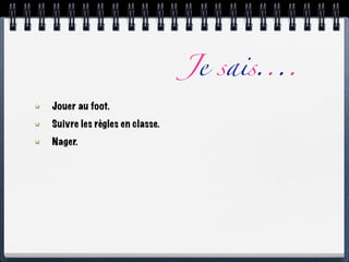 Je sais....
Jouer au foot.
Suivre les règles en classe.
Nager.
 