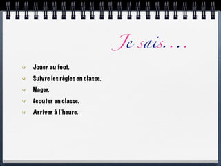Je sais....
Jouer au foot.
Suivre les règles en classe.
Nager.
Écouter en classe.
Arriver à l’heure.
 