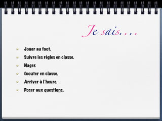Je sais....
Jouer au foot.
Suivre les règles en classe.
Nager.
Écouter en classe.
Arriver à l’heure.
Poser aux questions.
 
