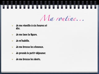 Ma routine...
Je me réveille à six heures et
dix.

Je me lave la ﬁgure.

Je m’habille.

Je me brosse les cheveux.

Je prends le petit-déjeuner.

Je me brosse les dents.
 