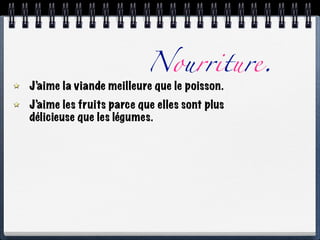 Nourriture.
J’aime la viande meilleure que le poisson.
J’aime les fruits parce que elles sont plus
délicieuse que les légumes.
 