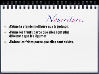 Nourriture.
J’aime la viande meilleure que le poisson.
J’aime les fruits parce que elles sont plus
délicieuse que les légumes.
J’adore les frites parce que elles sont salées.
 
