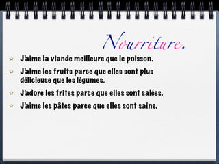 Nourriture.
J’aime la viande meilleure que le poisson.
J’aime les fruits parce que elles sont plus
délicieuse que les légumes.
J’adore les frites parce que elles sont salées.
J’aime les pâtes parce que elles sont saine.
 