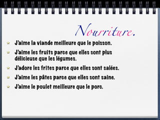Nourriture.
J’aime la viande meilleure que le poisson.
J’aime les fruits parce que elles sont plus
délicieuse que les légumes.
J’adore les frites parce que elles sont salées.
J’aime les pâtes parce que elles sont saine.
J’aime le poulet meilleure que le porc.
 