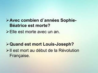 Avec combien d´années Sophie-
Béatrice est morte?
Elle est morte avec un an.
Quand est mort Louis-Joseph?
Il est mort au début de la Révolution
Française.
 
