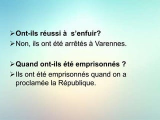 Ont-ils réussi à s’enfuir?
Non, ils ont été arrêtés à Varennes.
Quand ont-ils été emprisonnés ?
Ils ont été emprisonnés quand on a
proclamée la République.
 