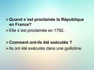 Quand s´est proclamée la République
en France?
Elle s´est proclamée en 1792.
Comment ont-ils été exécutés ?
Ils ont été exécutés dans une guillotine.
 