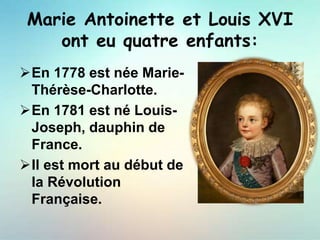 Marie Antoinette et Louis XVI
ont eu quatre enfants:
En 1778 est née Marie-
Thérèse-Charlotte.
En 1781 est né Louis-
Joseph, dauphin de
France.
Il est mort au début de
la Révolution
Française.
 