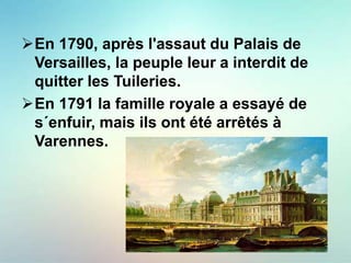 En 1790, après l'assaut du Palais de
Versailles, la peuple leur a interdit de
quitter les Tuileries.
En 1791 la famille royale a essayé de
s´enfuir, mais ils ont été arrêtés à
Varennes.
 