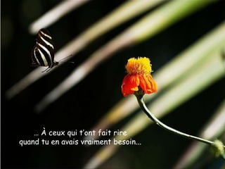 …   À  ceux qui t’ont fait rire quand tu en avais vraiment besoin ... 