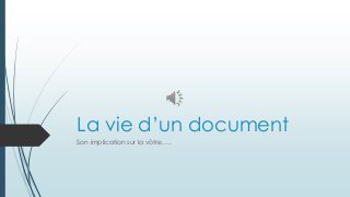 La vie d’un document
Son implication sur la vôtre…..
 