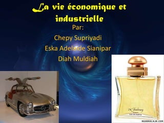 La vie économique et industrielle Par: Chepy Supriyadi Eska Adelaide Sianipar Diah Muldiah 