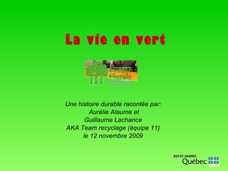 La vie en vert Une histoire durable racontée par: Aurélie Alaume et Guillaume Lachance AKA Team recyclage (équipe 11) le 12 novembre 2009 