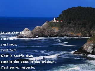La vie c’est toi… c’est moi… c’est nous, c’est tout. C’est le souffle divin… c’est le plus beau, le plus précieux… C’est sacré, respecté. 