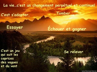 La vie…c’est un changement perpétuel et continuel C’est s’adapter, Essayer  Tomber  Se relever   Échouer et gagner C’est un jeu qui suit les caprices des vagues et du vent 