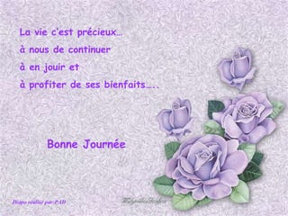 La vie c’est précieux… à nous de continuer à en jouir et à profiter de ses bienfaits….. Diapo réalisé par:PAD Bonne Journée 