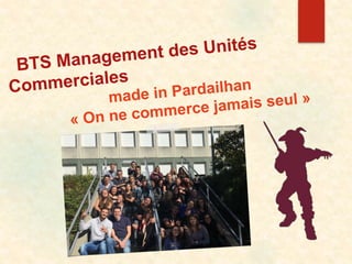 BTS Management des Unités
Commerciales
made in Pardailhan
« On ne commerce jamais seul »
 
