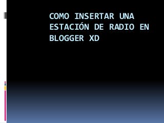 COMO INSERTAR UNA
ESTACIÓN DE RADIO EN
BLOGGER XD
 
