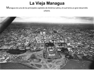La Vieja ManaguaManagua era una de las principales capitales de América Latina, el cual tenía un gran desarrollo urbano. 