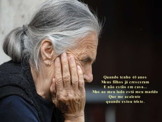 Quando tenho 40 anos Meus filhos já cresceram E não estão em casa... Mas ao meu lado está meu marido Que me acalente  quando estou triste. 