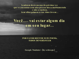 Lembrem deste poema da próxima vez  que se encontrar com uma pessoa idosa mal-humorada e não a rejeitem, Sem olhar primero a sua Alma Jovem… Você…. vai estar algum dia  em seu lugar…   POR FAVOR REENVIE ESTE POEMA, TODOS DEVERÍAM LER   Google Tradutor - (by schweps) 