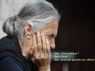 Que  vêem amigas? Que vêem ? Que  pensam quando me olham?   