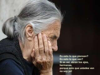 Es esto lo que piensan?
Es esto lo que ven?
Si es así, abran los ojos,
hermanas,
porque esto que ustedes ven
no soy yo!
 