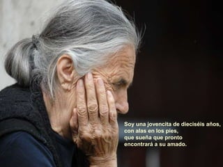 Soy una jovencita de dieciséis años,
con alas en los pies,
que sueña que pronto
encontrará a su amado.
 