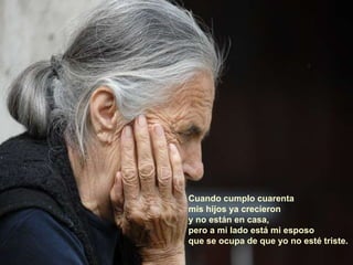 Cuando cumplo cuarenta
mis hijos ya crecieron
y no están en casa,
pero a mi lado está mi esposo
que se ocupa de que yo no esté triste.
 