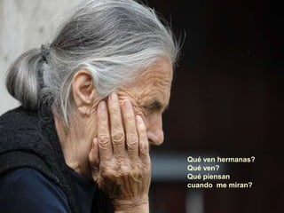Qué ven hermanas?
Qué ven?
Qué piensan
cuando me miran?
 