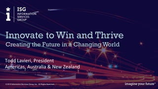 © 2015 Information Services Group, Inc. All Rights Reserved.
Todd	
  Lavieri,	
  President	
  	
  
Americas,	
  Australia	
  &	
  New	
  Zealand	
  
Innovate to Win and Thrive
Creating the Future in a Changing World
 