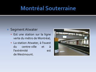 MontréalSouterraineSegment AtwaterEst une station sur la ligne verte du métro de Montréal;La station Atwater, à l'ouest du centre-ville et à l'extrémité est de Westmount.