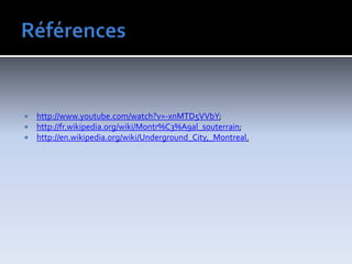 Référenceshttp://www.youtube.com/watch?v=-xnMTD5VVbY;http://fr.wikipedia.org/wiki/Montr%C3%A9al_souterrain;http://en.wikipedia.org/wiki/Underground_City,_Montreal.