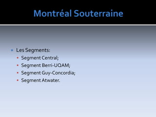 MontréalSouterraineLesSegments:Segment Central;SegmentBerri-UQAM;SegmentGuy-Concordia;SegmentAtwater.