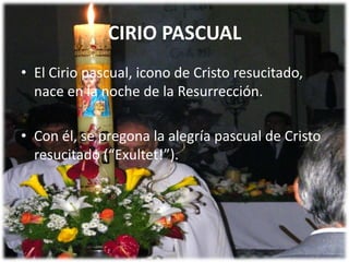 CIRIO PASCUALEl Cirio pascual, icono de Cristo resucitado, nace en la noche de la Resurrección.Con él, se pregona la alegría pascual de Cristo resucitado (“Exultet!”).