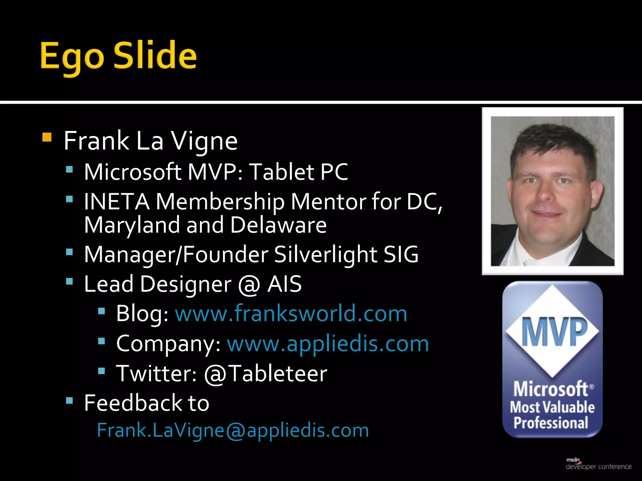Frank La Vigne Microsoft MVP: Tablet PC INETA Membership Mentor for DC,  Maryland and Delaware Manager/Founder Silverlight SIG Lead Designer @ AIS Blog:  www.franksworld.com Company:  www.appliedis.com Twitter: @Tableteer Feedback to [email_address] 