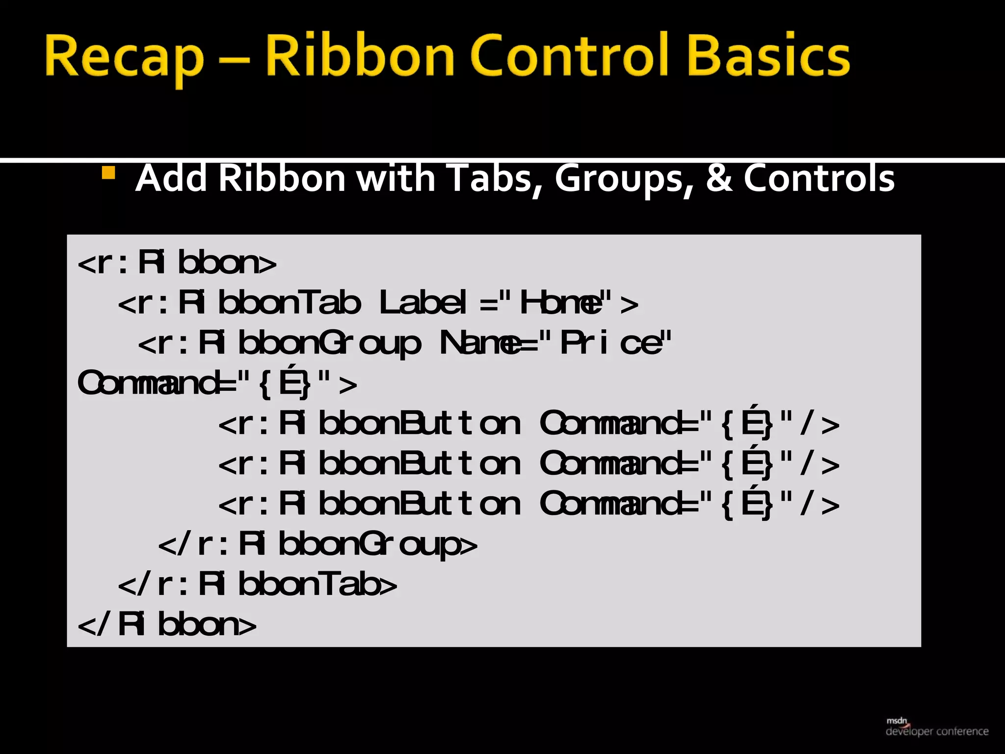 Add Ribbon with Tabs, Groups, & Controls <r:Ribbon> <r:RibbonTab Label=&quot;Home&quot;> <r:RibbonGroup Name=&quot;Price&quot; Command=&quot;{…}&quot;> <r:RibbonButton Command=&quot;{…}&quot;/> <r:RibbonButton Command=&quot;{…}&quot;/> <r:RibbonButton Command=&quot;{…}&quot;/> </r:RibbonGroup> </r:RibbonTab> </Ribbon> 