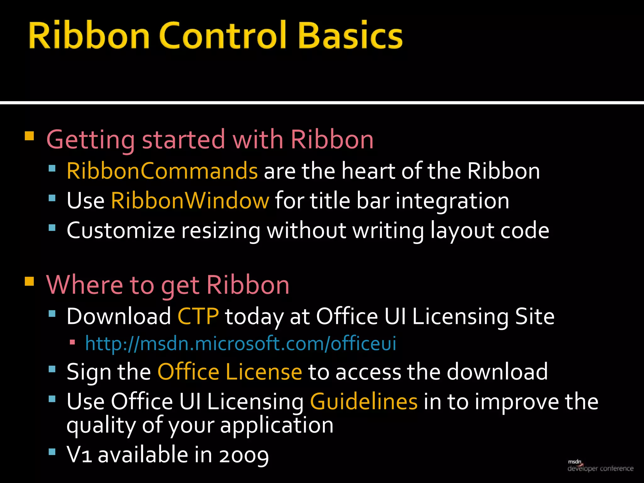 Getting started with Ribbon RibbonCommands  are the heart of the Ribbon Use  RibbonWindow  for title bar integration Customize resizing without writing layout code Where to get Ribbon Download  CTP  today at Office UI Licensing Site http://msdn.microsoft.com/officeui Sign the  Office License  to access the download Use Office UI Licensing  Guidelines  in to improve the quality of your application V1 available in 2009 
