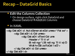 Edit the Columns Collection On design surface, right-click DataGrid and choose DataGrid  Add/Edit Columns In XAML <dg:DataGrid AutoGenerateColumns=&quot;False&quot;> <dg:DataGrid.Columns> <dg:DataGridTextColumn  Header=&quot;Title&quot;  Binding=&quot;{Binding Title}“ Width=“SizeToCells”/> </dg:DataGrid.Columns> </dg:DataGrid> 