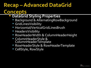 DataGrid Styling Properties Background & AlternatingRowBackground GridLinesVisibility Horizontal/VerticalGridLinesBrush HeadersVisibility RowHeaderWidth & ColumnHeaderHeight ColumnHeaderStyle & ColumnHeaderTemplate RowHeaderStyle & RowHeaderTemplate CellStyle, RowStyle 