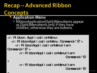 Application Menu RibbonApplication[Split]MenuItems appear  as [Split]MenuItems only if they have  children, otherwise they are buttons <r:Ribbon.ApplicationMenu> <r:RibbonApplicationMenu Command=&quot;…&quot;> <r:RibbonApplicationMenuItem Command=&quot;…&quot;> <r:RibbonApplicationMenuItem  Command=&quot;…/> <r:RibbonApplicationMenuItem  Command=&quot;…/> </r:RibbonApplicationMenuItem> 