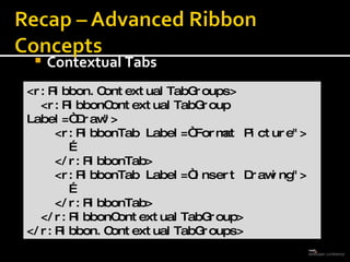 Contextual Tabs <r:Ribbon.ContextualTabGroups> <r:RibbonContextualTabGroup Label=“Draw&quot;> <r:RibbonTab Label=“Format Picture&quot;> … </r:RibbonTab> <r:RibbonTab Label=“Insert Drawing&quot;> … </r:RibbonTab> </r:RibbonContextualTabGroup> </r:Ribbon.ContextualTabGroups>  