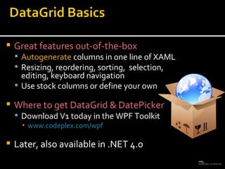 Great features out-of-the-box Autogenerate  columns in one line of XAML Resizing, reordering, sorting,  selection, editing, keyboard navigation Use stock columns or define your own Where to get DataGrid & DatePicker Download V1 today in the WPF Toolkit www.codeplex.com/wpf Later, also available in .NET 4.0 