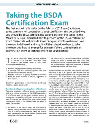 BSD CERTIFICATION




Taking the BSDA
Certification Exam
The first article in this series (in the February 2012 issue) addressed
some common misconceptions about certification and described why
you should be BSDA certified. The second article in this series (in the
March 2012 issue) discussed how to prepare for the BSDA certification
exam. This article will provide some background information on how
the exam is delivered and why. It will then describe where to take
the exam and how to arrange for an exam if there currently isn’t an
examination event or testing center near your location.


T
      he BSDA certification exam became available              •   the person taking the exam needs to be monitored
      in February, 2008. The BSD Certification Group               during the exam to ensure that they don’t have
      (BSDCG) had several goals in mind when                       access to additional information sources, tamper with
launching this examination:                                        the exam materials, copy exam questions, or remove
                                                                   exam materials from the exam room.
•    Maintain the psychometric validity of the exam.
•    If possible, use BSD operating systems and open           An assessment is not accurate if the person is not who
     source software for exam delivery.                        they claim to be or if a person who doesn’t have the
•    Keep the exam price as globally affordable as possible.   skills needed to pass the exam finds a way to cheat the
•    Make the exam available to anyone, regardless of          assessment. This is the reason why exam candidates
     their location.                                           need to have their ID checked and why their activity must
                                                               be monitored when taking the exam. The person doing
Since these goals impact on how the exam is delivered,         the checking and monitoring is the proctor and they must
let’s take a closer look at each:                              be trusted by the organization which provides the exam.
                                                                 The requirement to use a proctor places restrictions on
Maintain the Psychometric Validity of the Exam                 how the exam can be delivered. For example, we often
Assessing practical, real-world system administration          hear the question “why can’t I take the exam online from
skills is an integral component of the BSDA examination.       home?”. This type of exam delivery is hard to proctor for
A lot of work goes into the exam creation process to           several reasons. Verifying the person’s ID requires either
ensure that the resulting certification is psychometrically    a photocopy or viewing the ID on a webcam, making it
valid. To maintain the validity of the examination, certain    difficult to obtain a clear image or to spot a counterfeit.
requirements need to be followed when the exam is              Monitoring is not as reliable: a webcam can be pointed at
taken. For example:                                            the exam taker, but it won’t notice if the person is referring
                                                               to notes outside the camera view, has found a way to
•    the identity of the person taking the exam must be        subvert the exam application and access additional
     verified using government issued, photo identification.   resources such as an Internet search in a browser, or is
     This is to ensure that the person taking the exam is      running screen capture software to copy the contents of
     who they say they are and to prevent someone from         the exam. It also requires the proctor to have access to
     taking the exam for someone else.                         the camera view or to the user’s desktop session – this


    14                                                                                                               04/2012
 