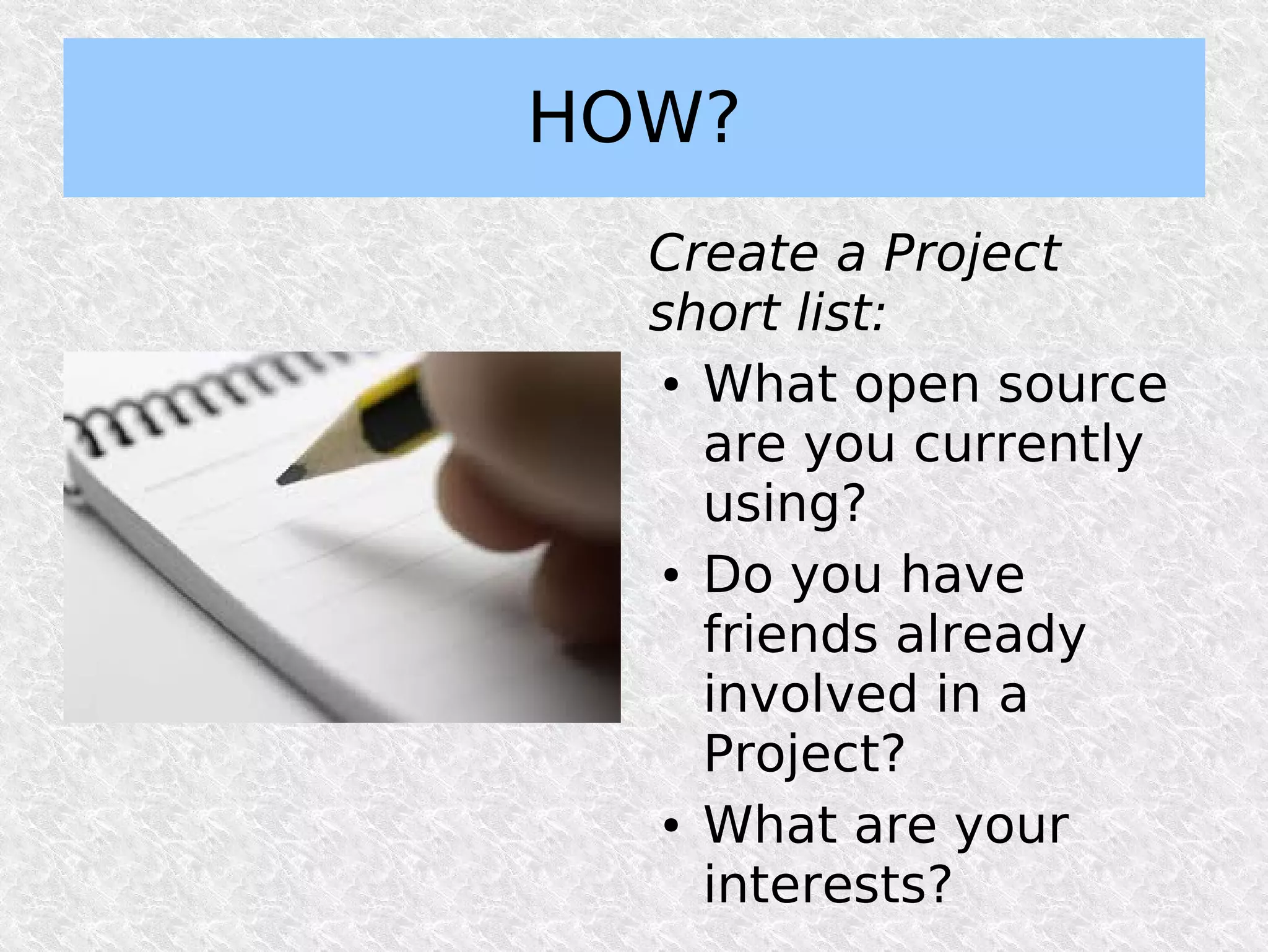 HOW?
  Create a Project
  short list:
   ● What open source


     are you currently
     using?
   ● Do you have


     friends already
     involved in a
     Project?
   ● What are your


     interests?
 