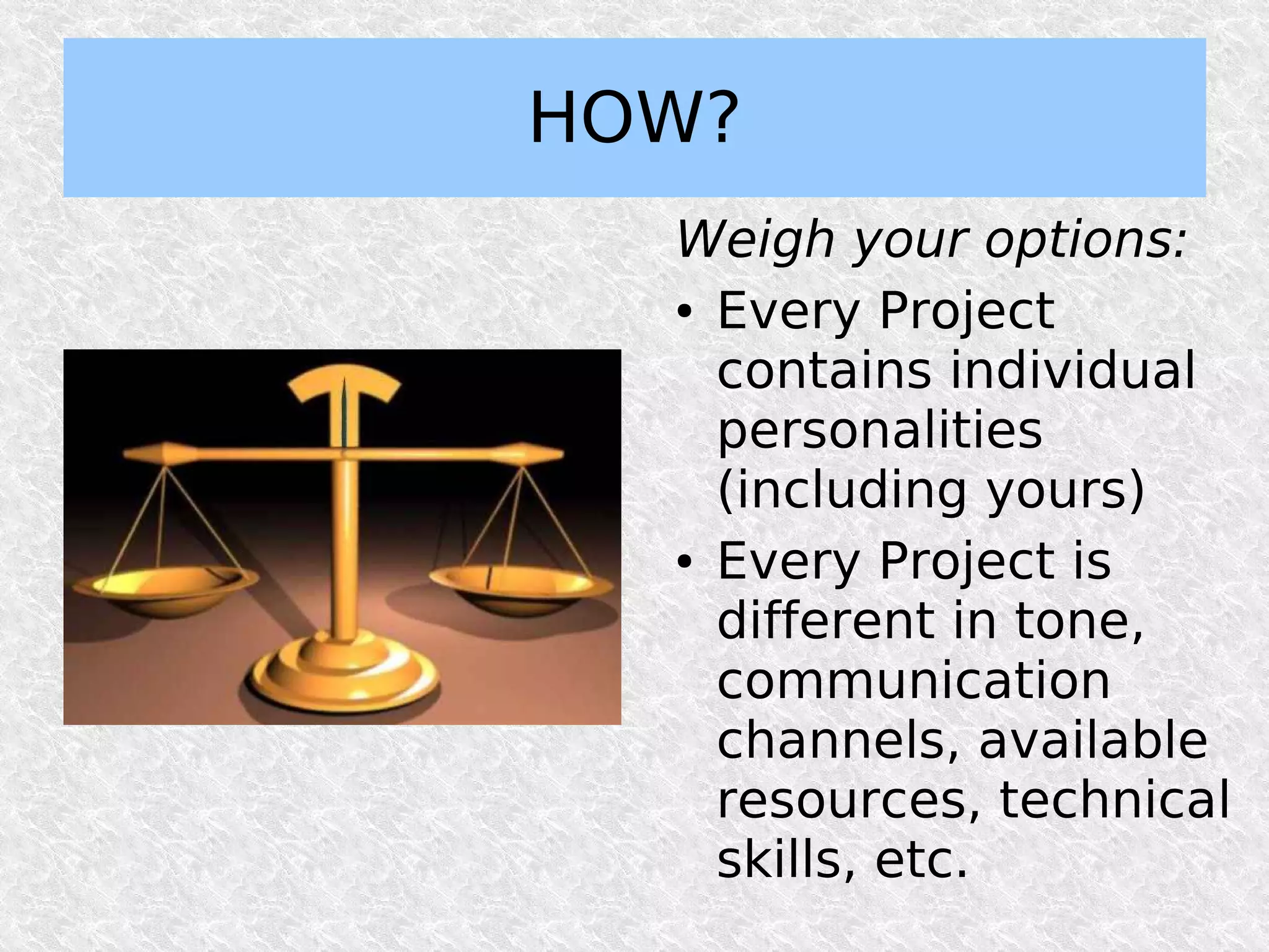 HOW?
  Weigh your options:
  ● Every Project


    contains individual
    personalities
    (including yours)
  ● Every Project is


    different in tone,
    communication
    channels, available
    resources, technical
    skills, etc.
 
