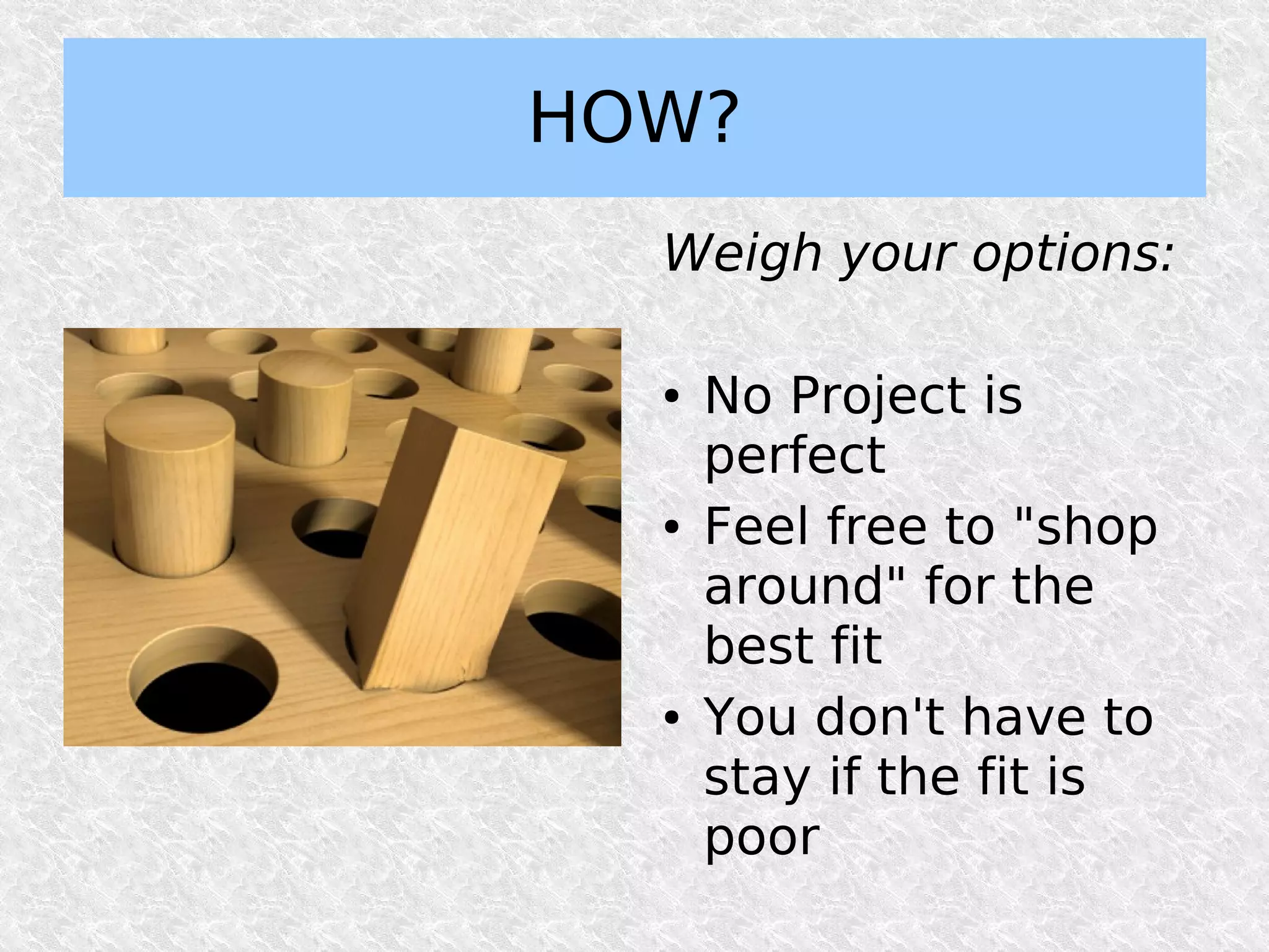 HOW?
  Weigh your options:

  ●   No Project is
      perfect
  ●   Feel free to "shop
      around" for the
      best fit
  ●   You don't have to
      stay if the fit is
      poor
 