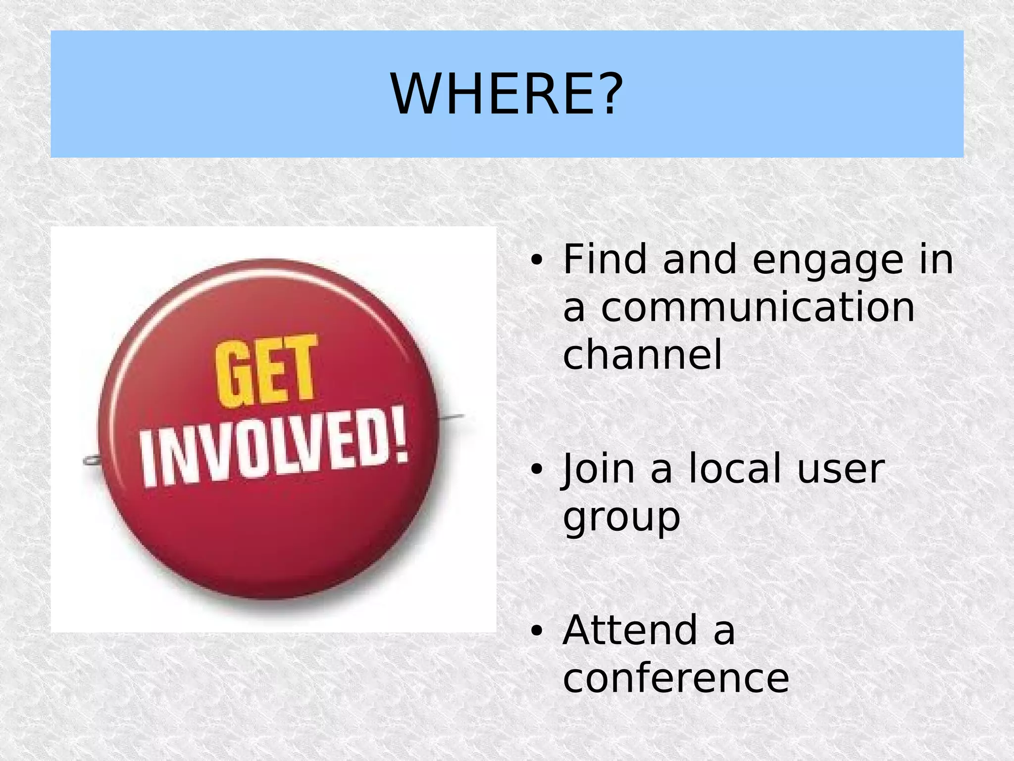 WHERE?

   ●   Find and engage in
       a communication
       channel

   ●   Join a local user
       group

   ●   Attend a
       conference
 