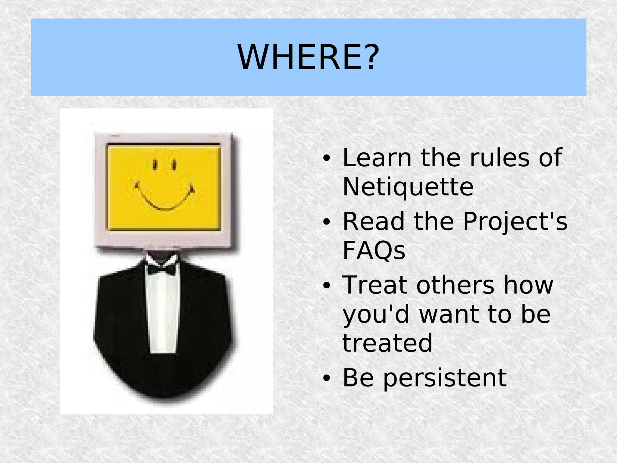 WHERE?

   ●   Learn the rules of
       Netiquette
   ●   Read the Project's
       FAQs
   ●   Treat others how
       you'd want to be
       treated
   ●   Be persistent
 