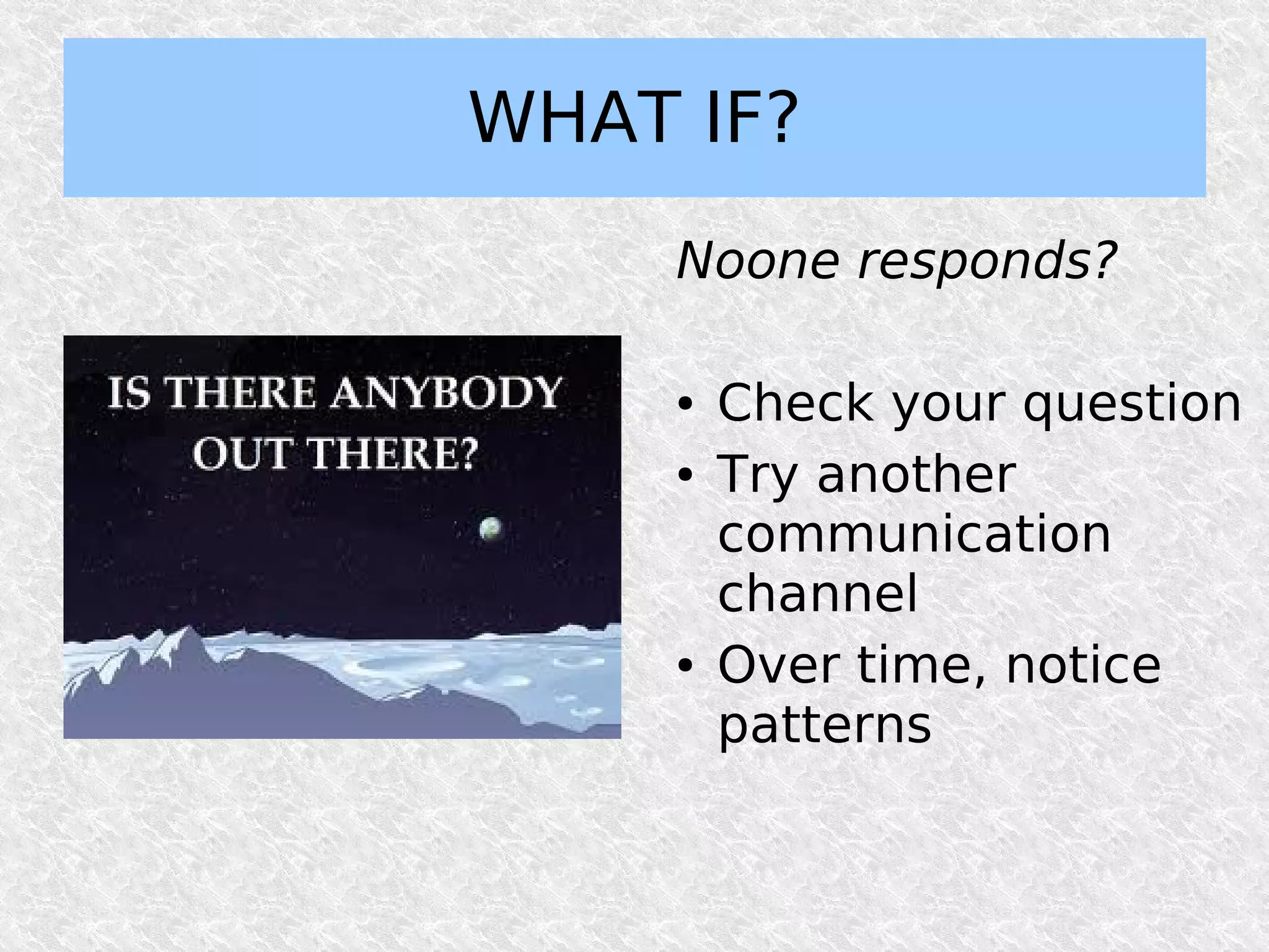 WHAT IF?
    Noone responds?

    ●   Check your question
    ●   Try another
        communication
        channel
    ●   Over time, notice
        patterns
 